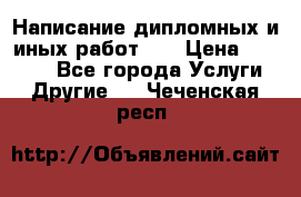Написание дипломных и иных работ!!! › Цена ­ 10 000 - Все города Услуги » Другие   . Чеченская респ.